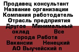 Продавец-консультант › Название организации ­ Компания-работодатель › Отрасль предприятия ­ Другое › Минимальный оклад ­ 15 000 - Все города Работа » Вакансии   . Ненецкий АО,Выучейский п.